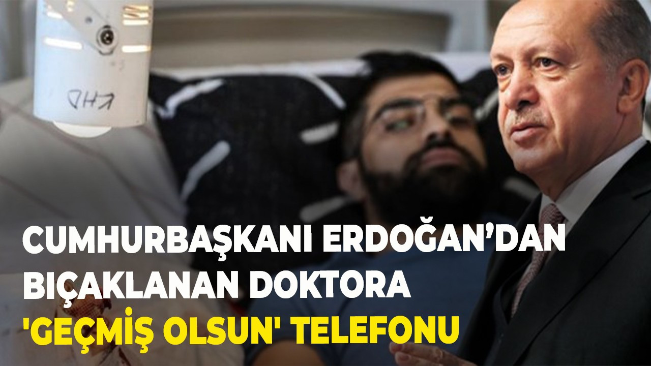 Cumhurbaşkanı Erdoğan’dan bıçaklanan doktora 'geçmiş olsun' telefonu