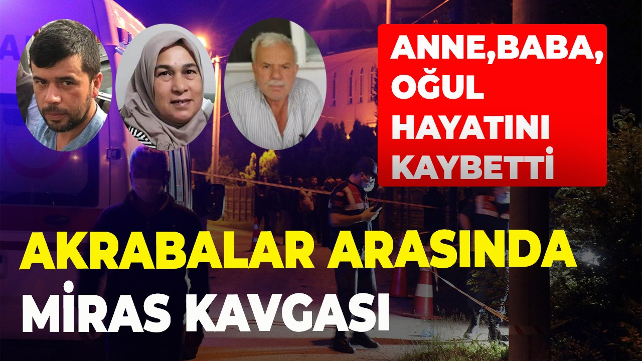 Akrabalar arasında miras kavgası: Anne, baba ve oğul hayatını kaybetti