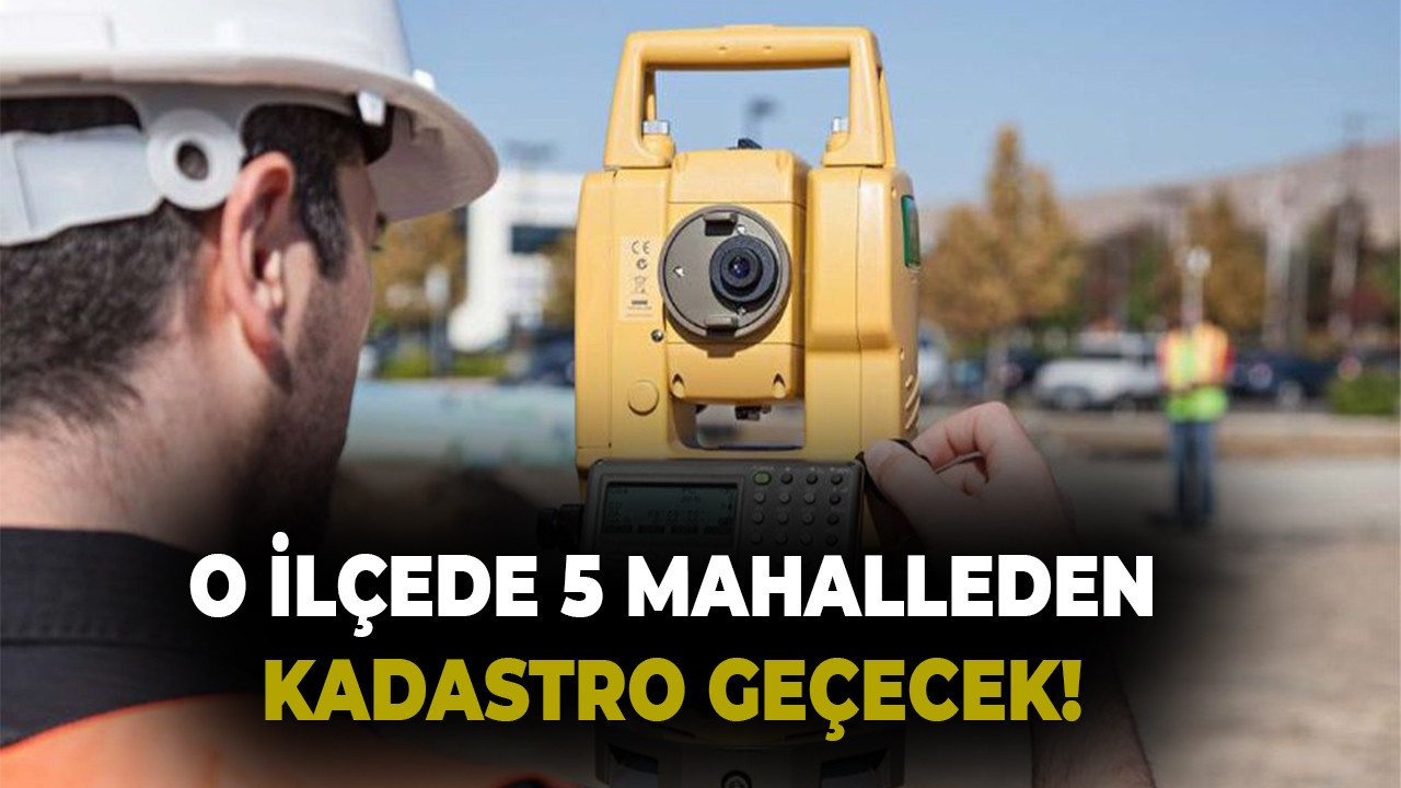 O ilçede 5 mahalleden kadastro geçecek!