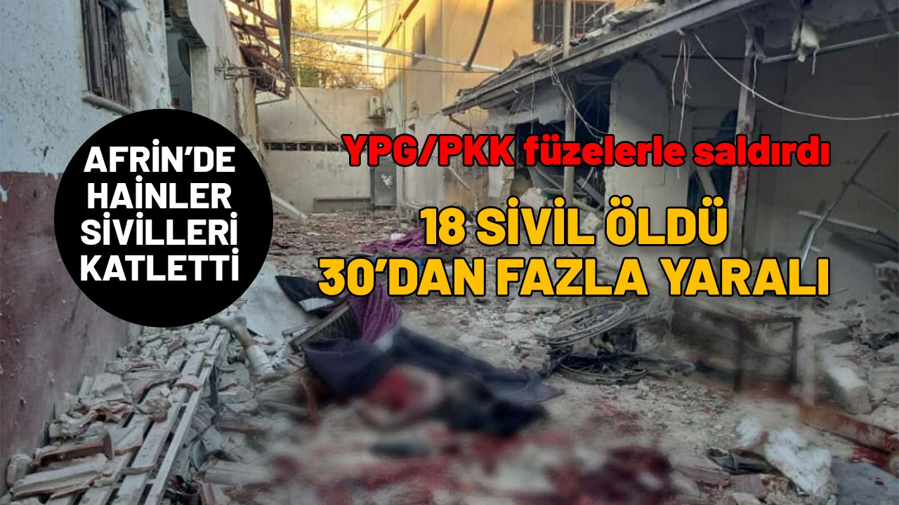 YPG/PKK Afrin'de sivilleri katletti: 18 ölü 30'dan fazla yaralı