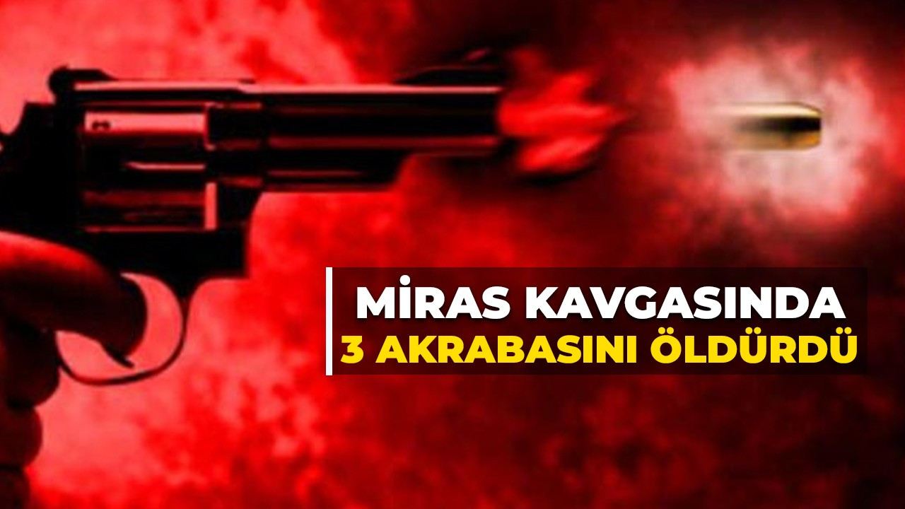 Miras kavgasında kan aktı! 3 akrabasını öldürdü