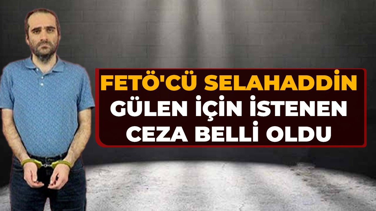FETÖ'cü Selahaddin Gülen için istenen ceza belli oldu