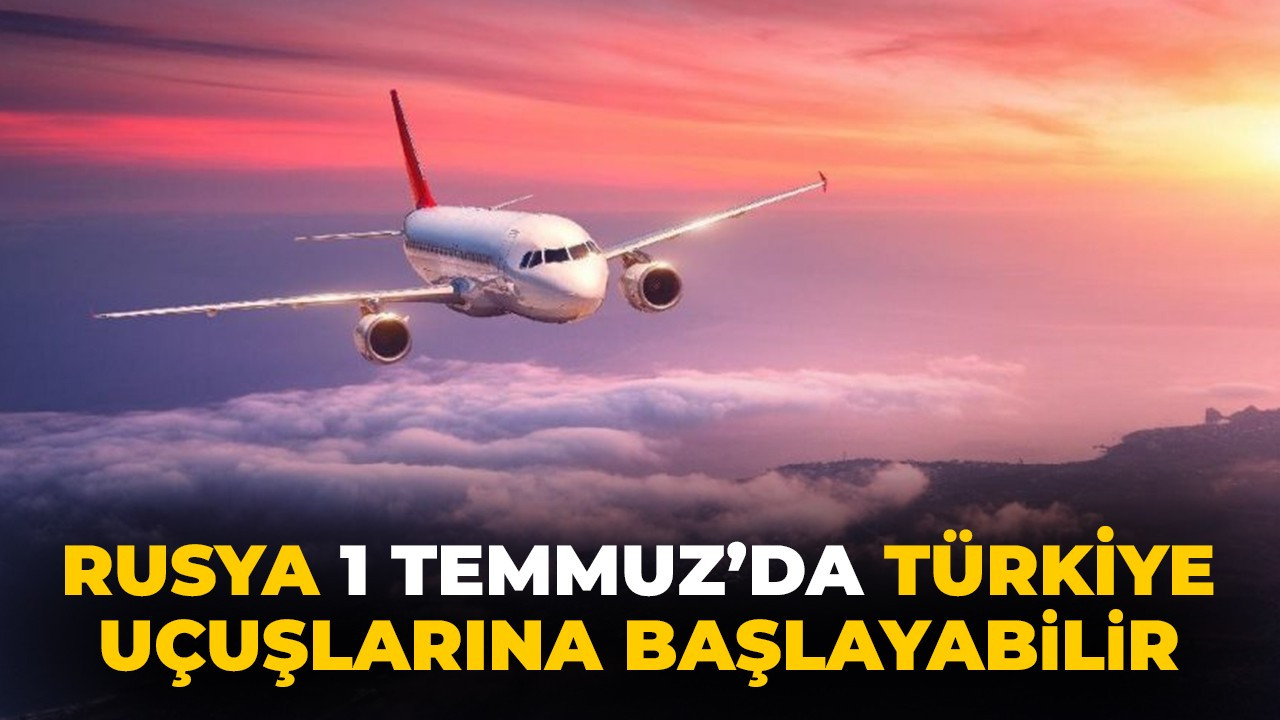 Rusya 1 Temmuz’da Türkiye uçuşlarına başlayabilir