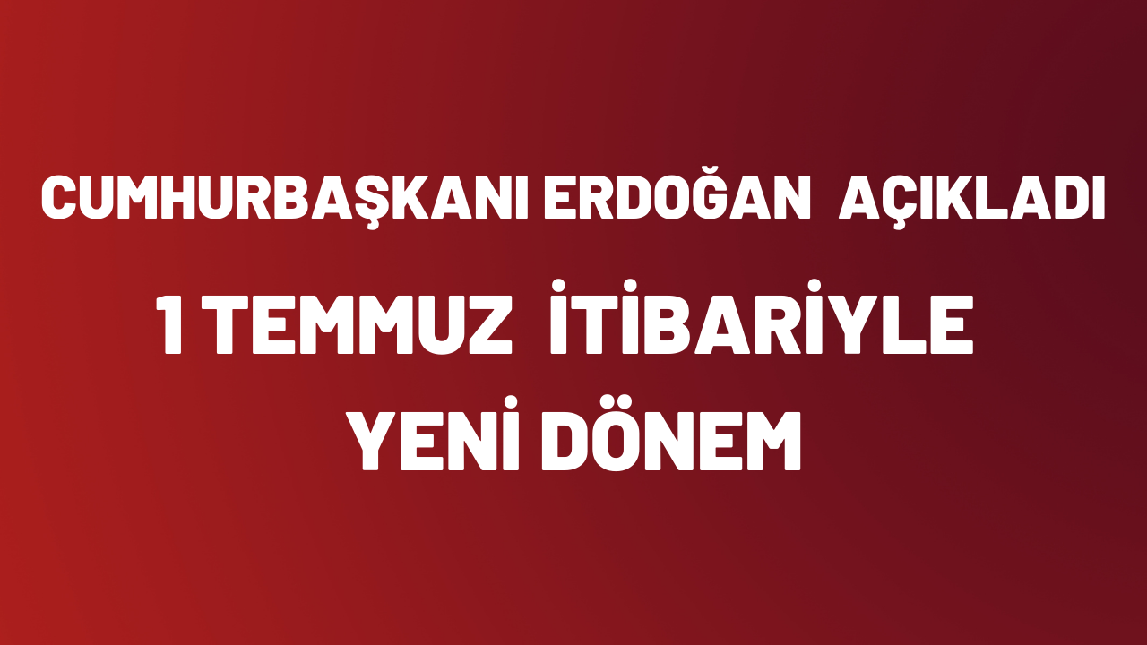 Cumhurbaşkanı Erdoğan duyurdu: 1 Temmuz itibarıyla yeni dönem başlıyor