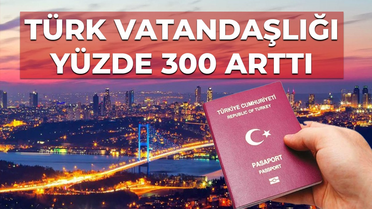 Türk vatandaşlığı yüzde 300 arttı