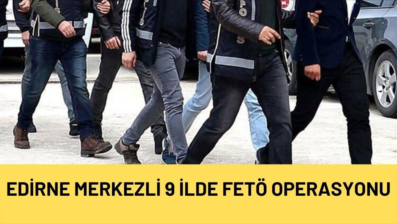 Edirne merkezli 9 ilde FETÖ operasyonu: 16 gözaltı