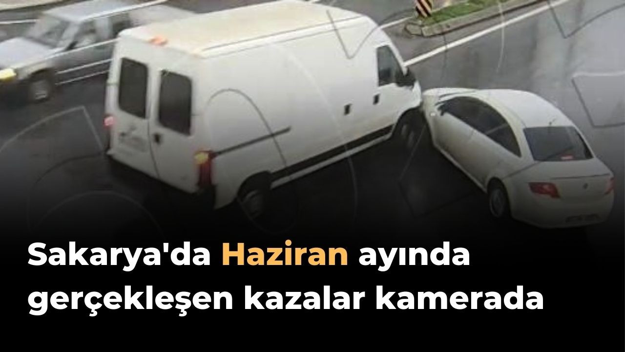 Sakarya'da Haziran ayında gerçekleşen kazalar kameraya yansıdı