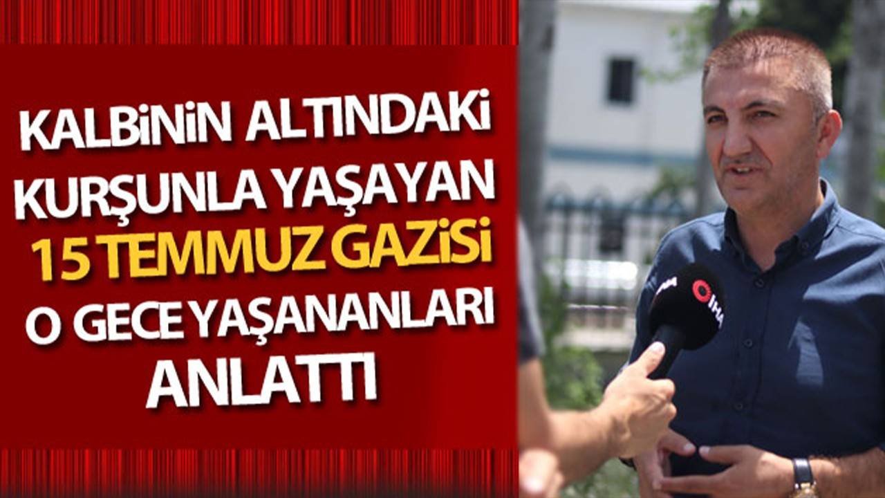 Kalbinin altındaki kurşunla yaşayan 15 Temmuz Gazisi, o geceyi anlattı