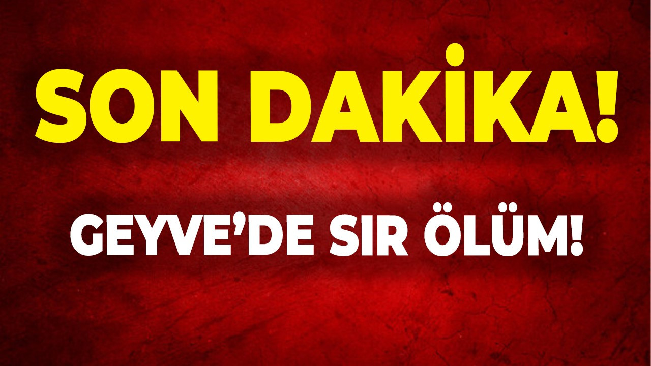 Geyve’de sır ölüm!