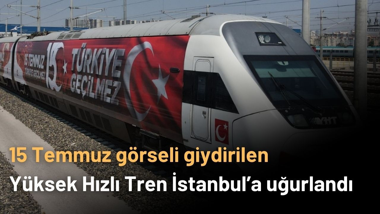 15 Temmuz görseli giydirilen Yüksek Hızlı Tren İstanbul’a uğurlandı