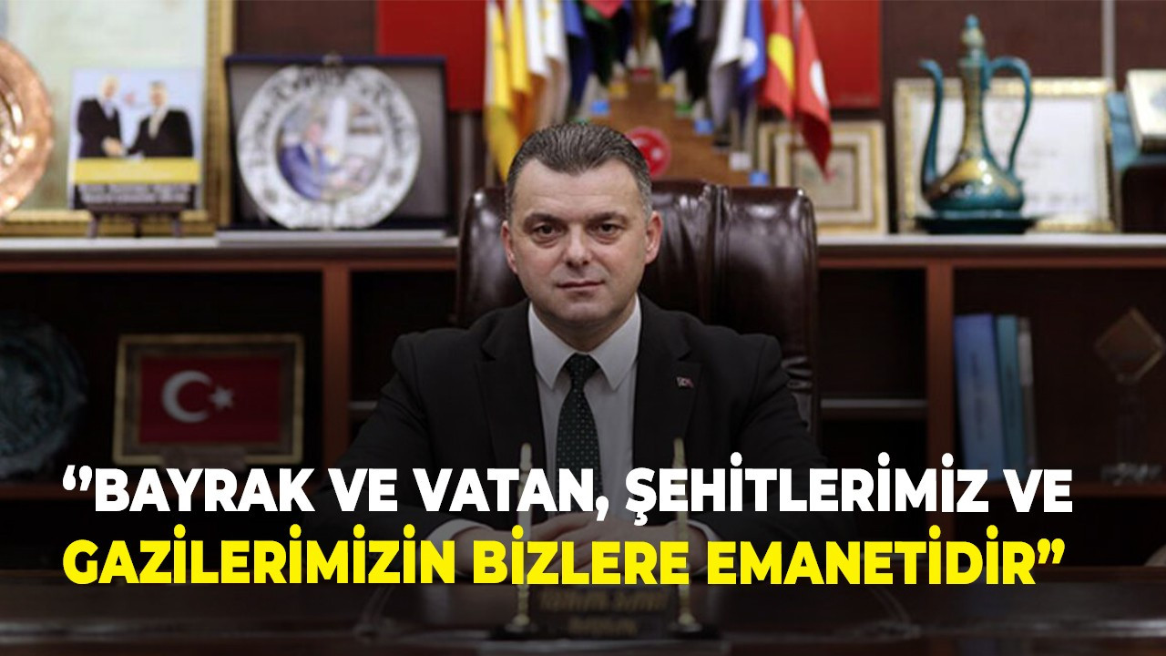 ‘’Bayrak ve vatan, şehitlerimiz ve gazilerimizin bizlere emanetidir”