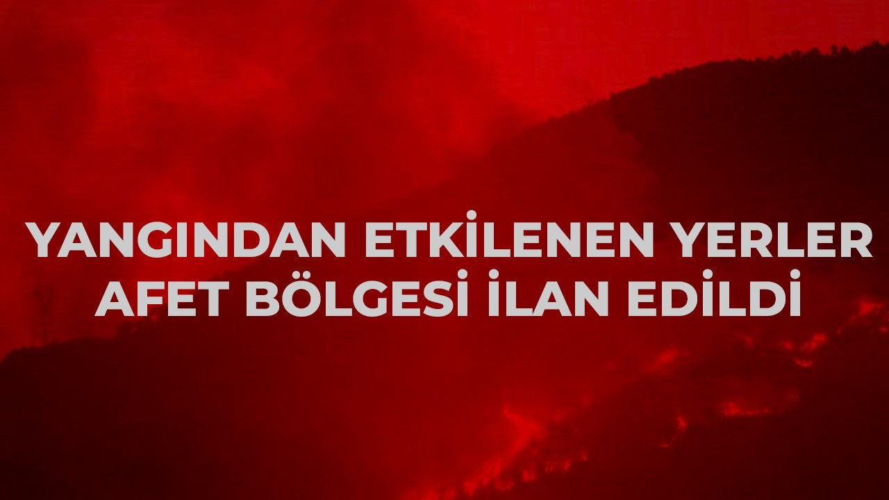 Yangından etkilenen yerler afet bölgesi ilan edildi