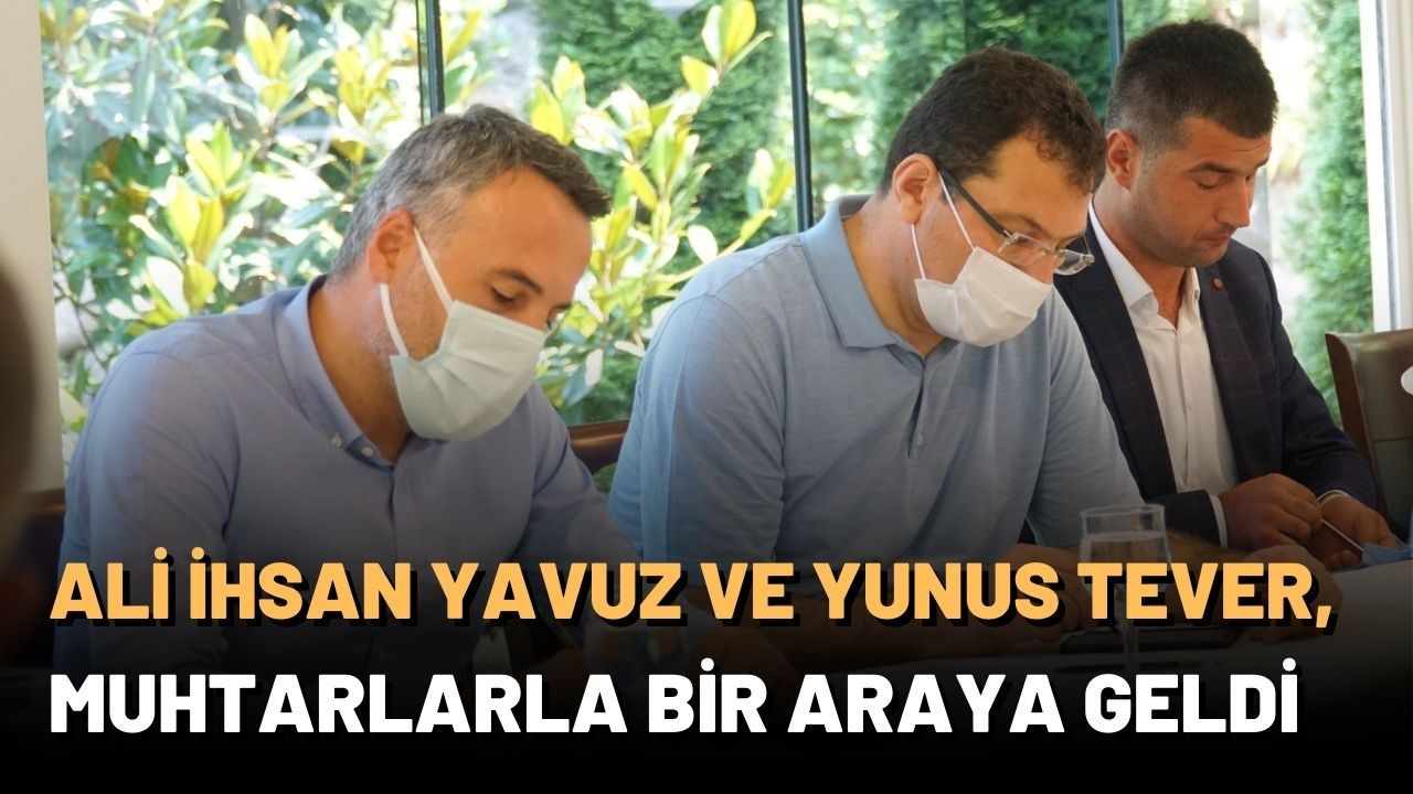 Ali İhsan Yavuz ve Yunus Tever muhtarlarla bir araya geldi