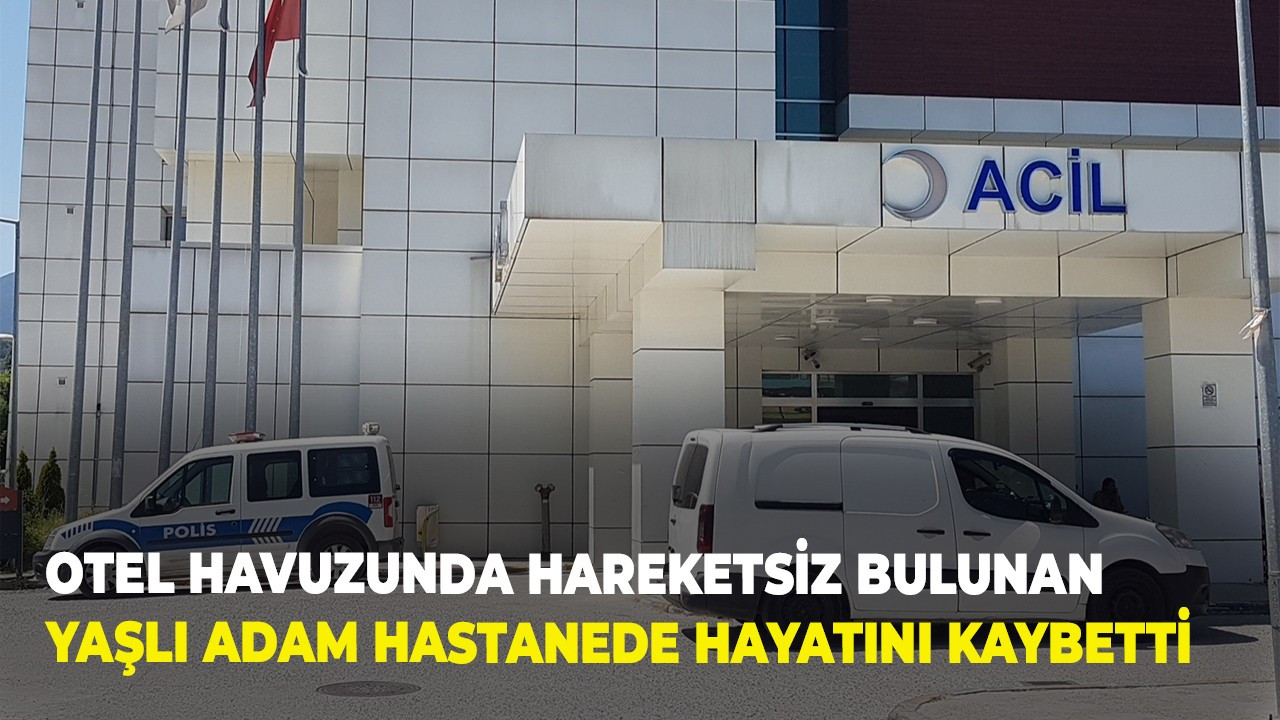 Otel havuzunda hareketsiz bulunan yaşlı adam hastanede hayatını kaybetti