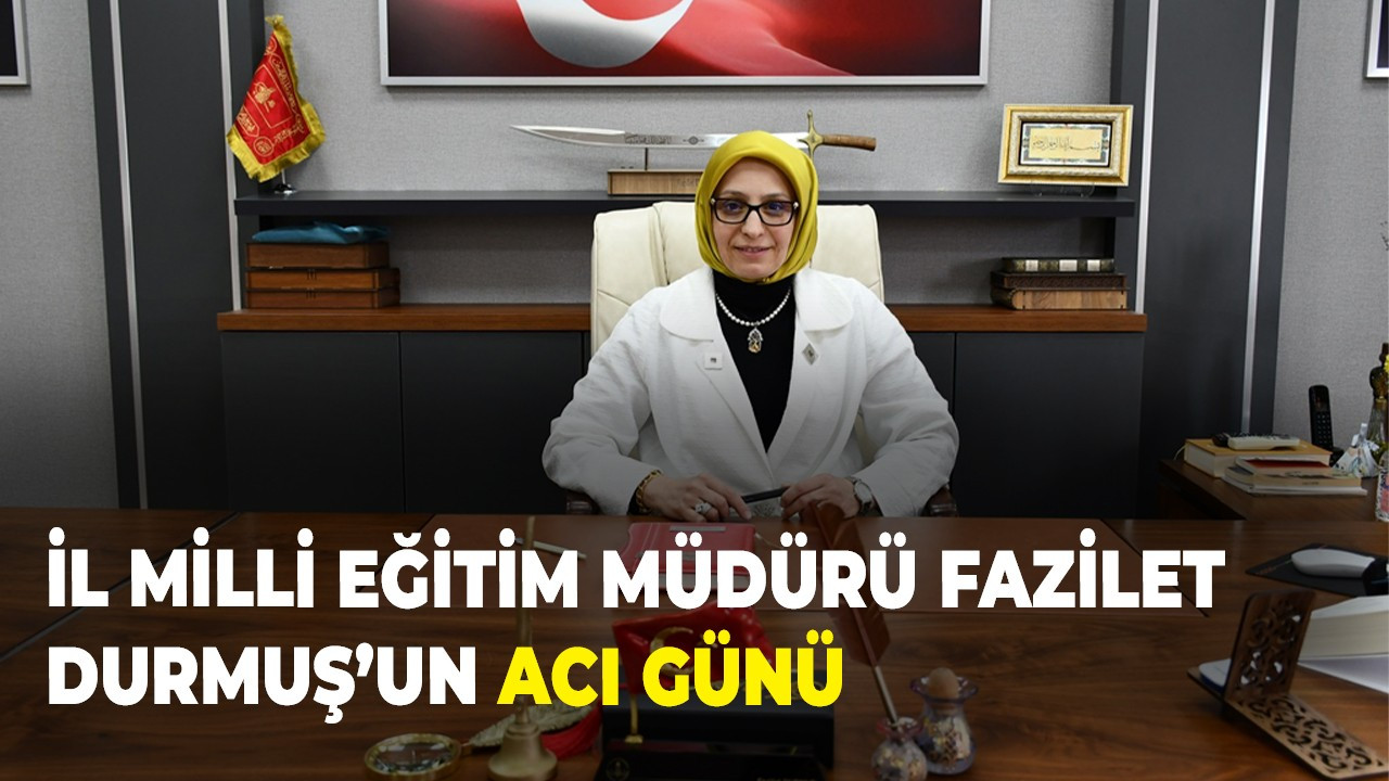 İl Milli Eğitim Müdürü Fazilet Durmuş’un acı günü