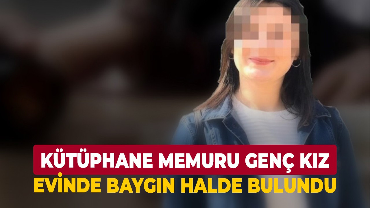 Kütüphane memuru genç kız evinde baygın halde bulundu