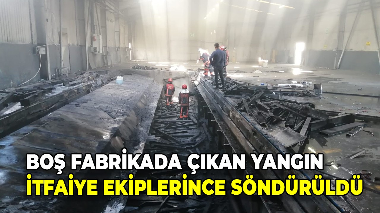 Boş fabrikada çıkan yangın itfaiye ekiplerince söndürüldü