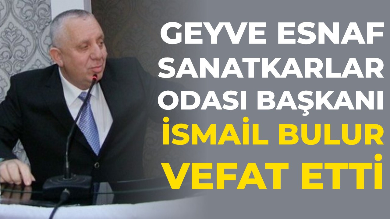 Geyve Esnaf Sanatkarlar Odası Başkanı İsmail Bulur vefat etti