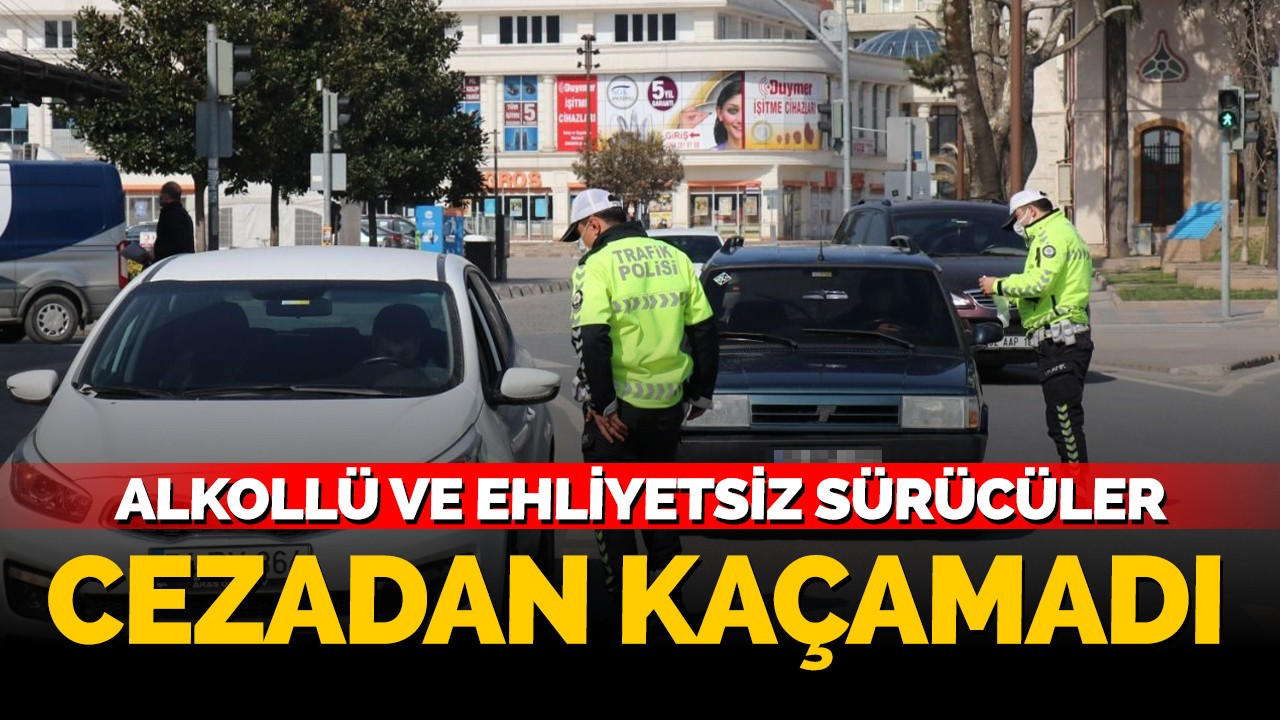 Alkollü ve ehliyetsiz sürücüler cezadan kaçamadı