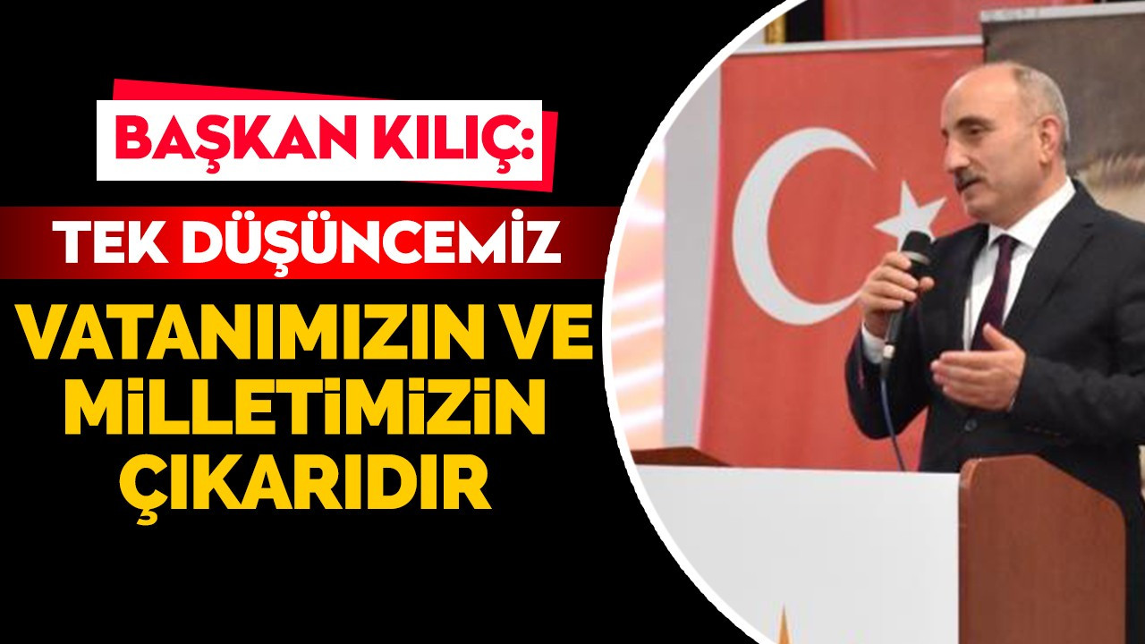 Başkan Kılıç: Tek düşüncemiz vatanımızın ve milletimizin çıkarıdır