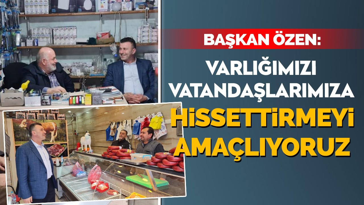 Başkan Özen: Varlığımızı vatandaşlarımıza hissettirmeyi amaçlıyoruz