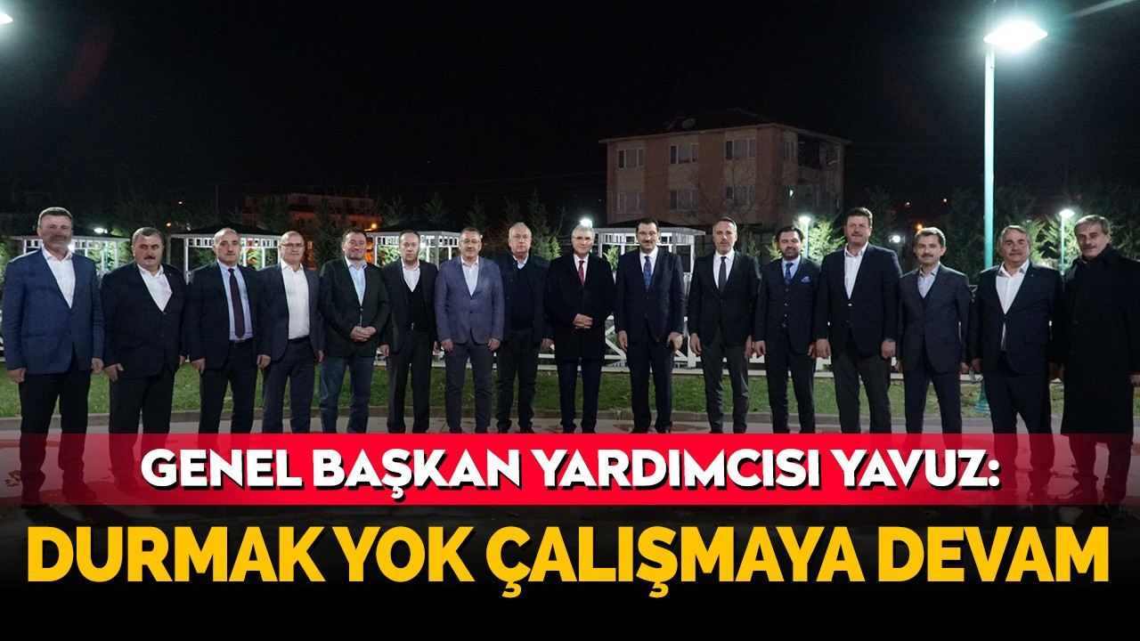 Genel Başkan Yardımcısı Yavuz: Durmak yok çalışmaya devam