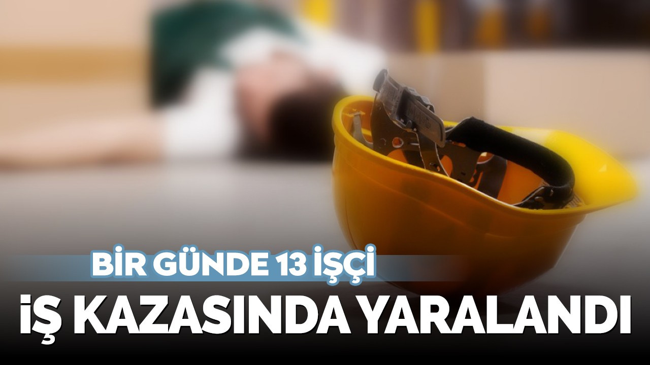 Bir günde 13 işçi iş kazasında yaralandı