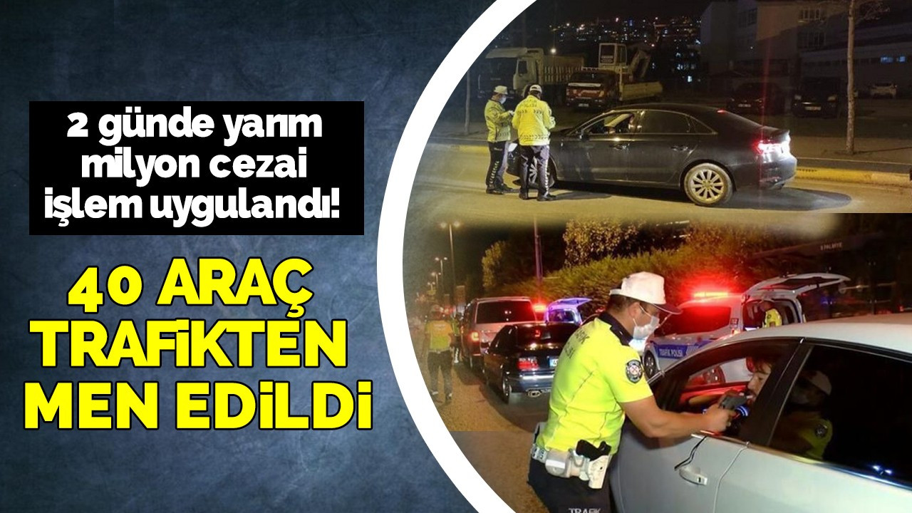 2 günde yarım milyon cezai işlem uygulandı! 40 araç trafikten men edildi