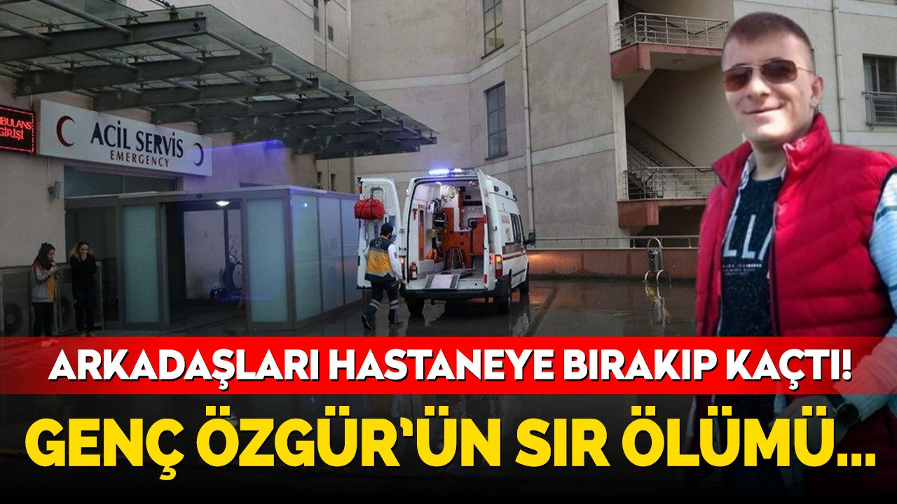 Arkadaşları hastaneye bırakıp kaçtı! Genç Özgür'ün sır ölümü