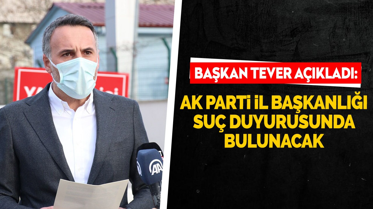 Başkan Tever açıkladı! AK Parti İl başkanlığı suç duyurusunda bulunacak!