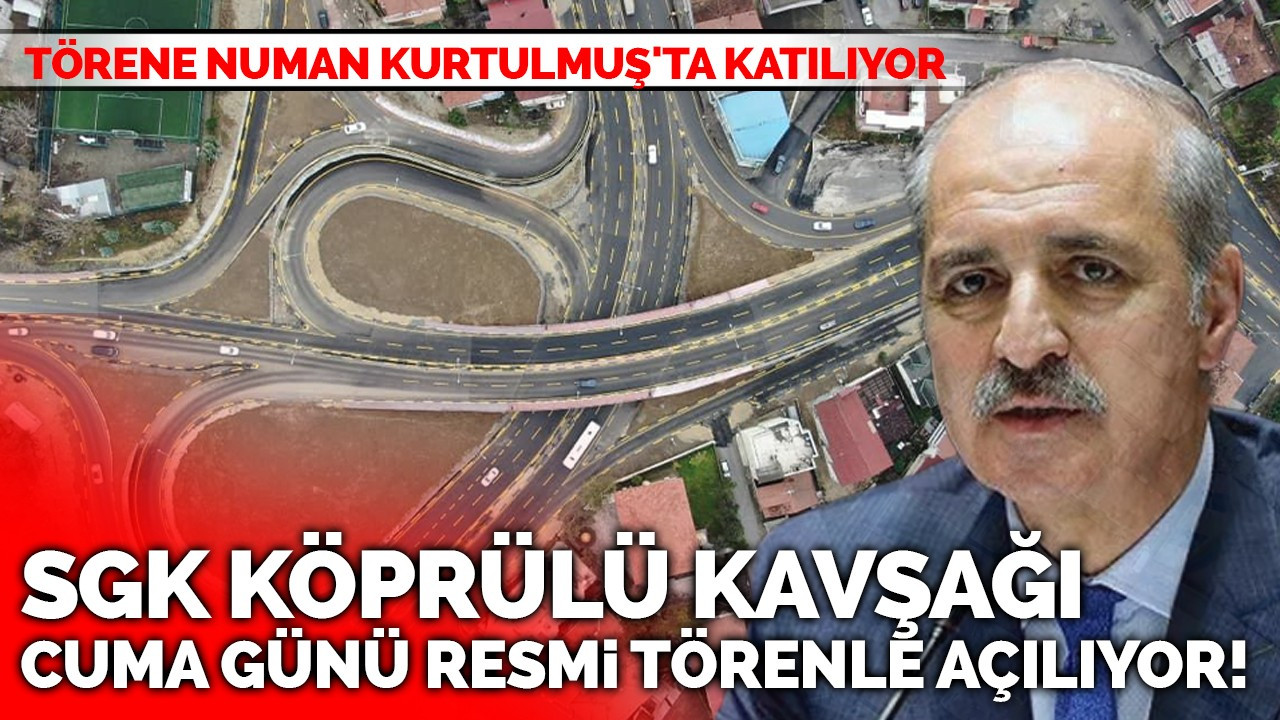 SGK Köprülü Kavşağı Cuma günü resmi törenle açılıyor! Törene Numan Kurtulmuş'ta katılıyor