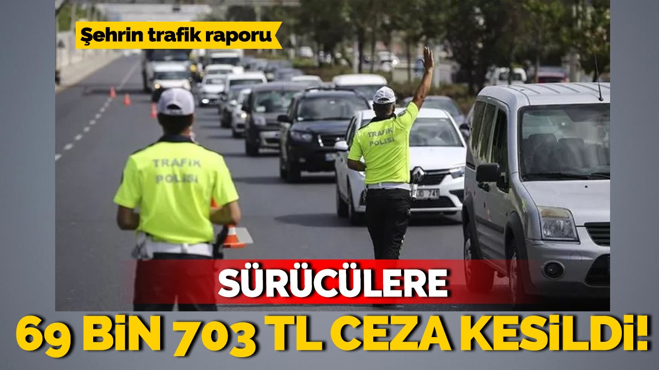 Şehrin trafik raporu: Sürücülere 69 bin 703 TL ceza kesildi