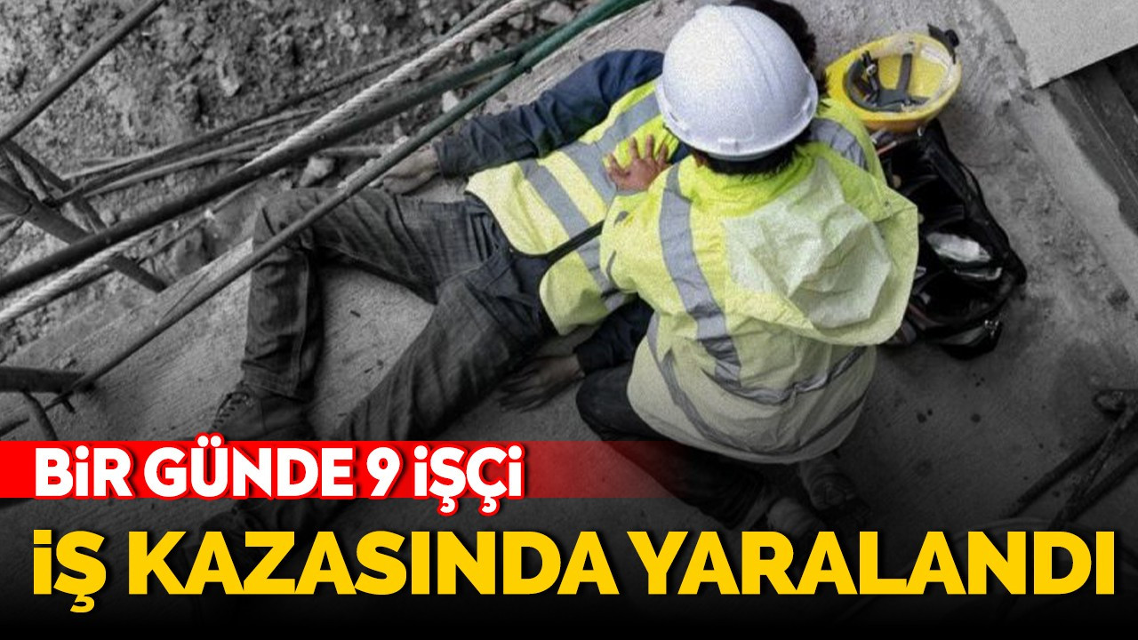 Bir günde 9 işçi iş kazasında yaralandı