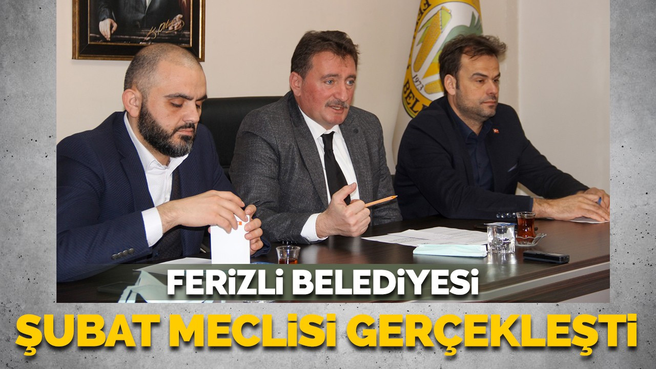 FERİZLİ BELEDİYESİ ŞUBAT AYI MECLİS TOPLANTISI GERÇEKLEŞTİRİLDİ