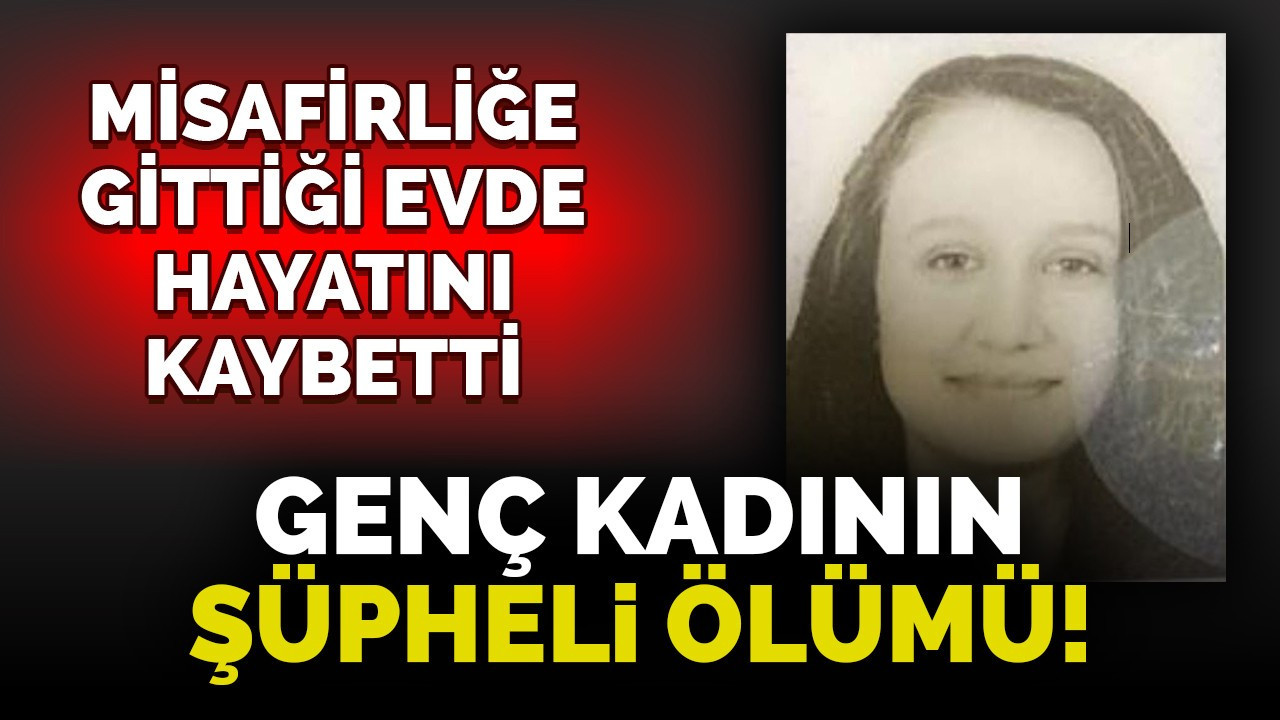 19 yaşındaki genç kadının misafirliğe gittiği evde şüpheli ölümü