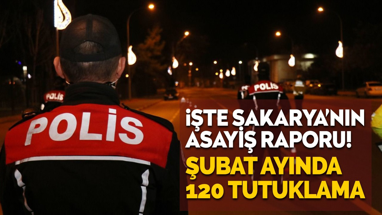 İşte Sakarya’nın asayiş raporu! Şubat ayında 120 tutuklama