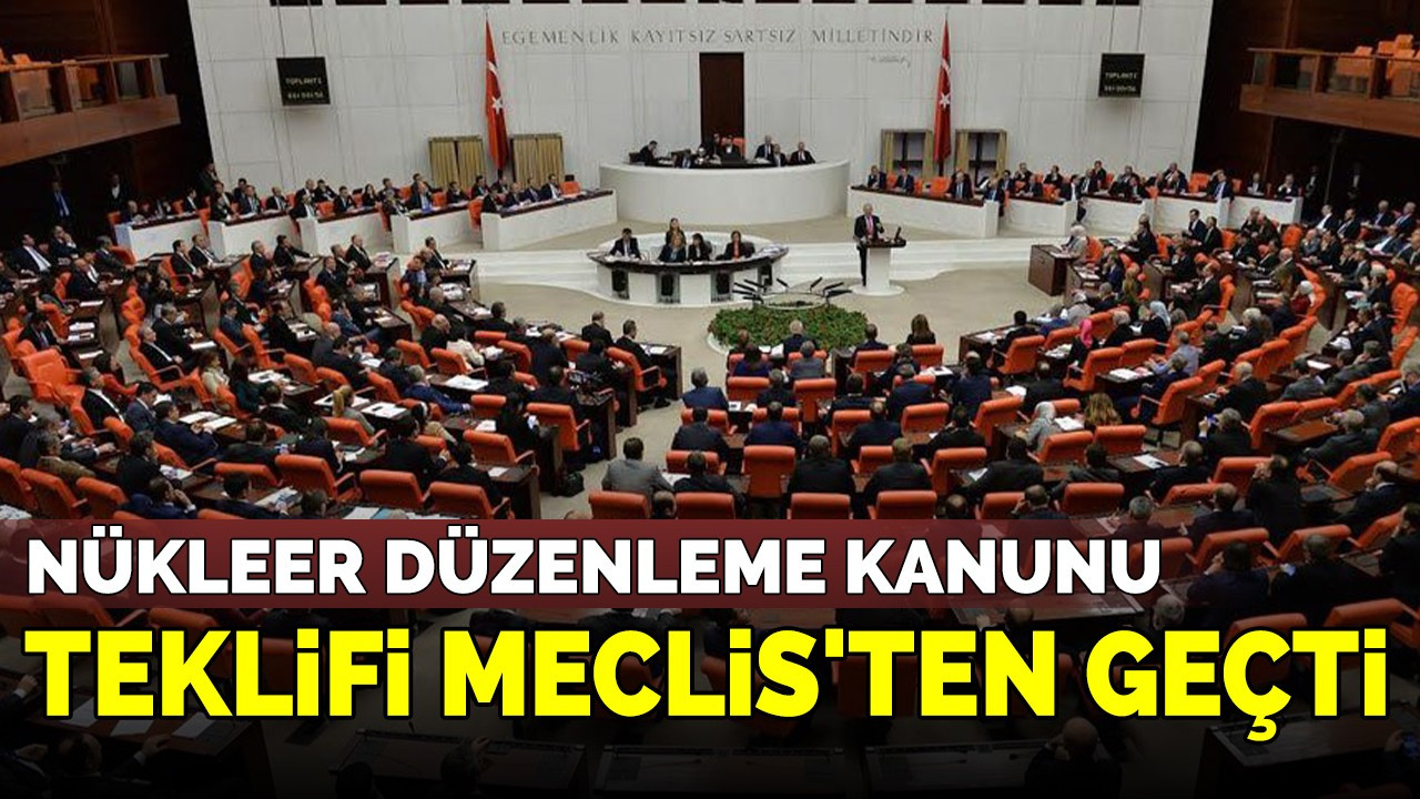 Nükleer Düzenleme Kanunu Teklifi Meclis'ten geçti