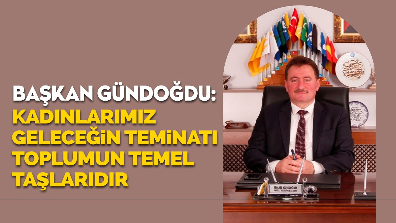 Başkan Gündoğdu: "Kadınlarımız, geleceğin teminatı toplumun temel taşlarıdır"