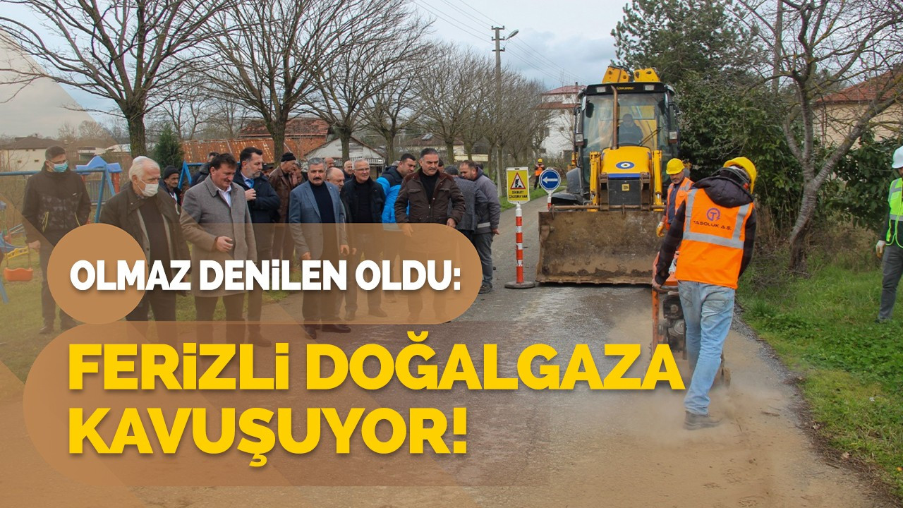 Olmaz denilen oldu: Ferizli doğalgaza kavuşuyor!