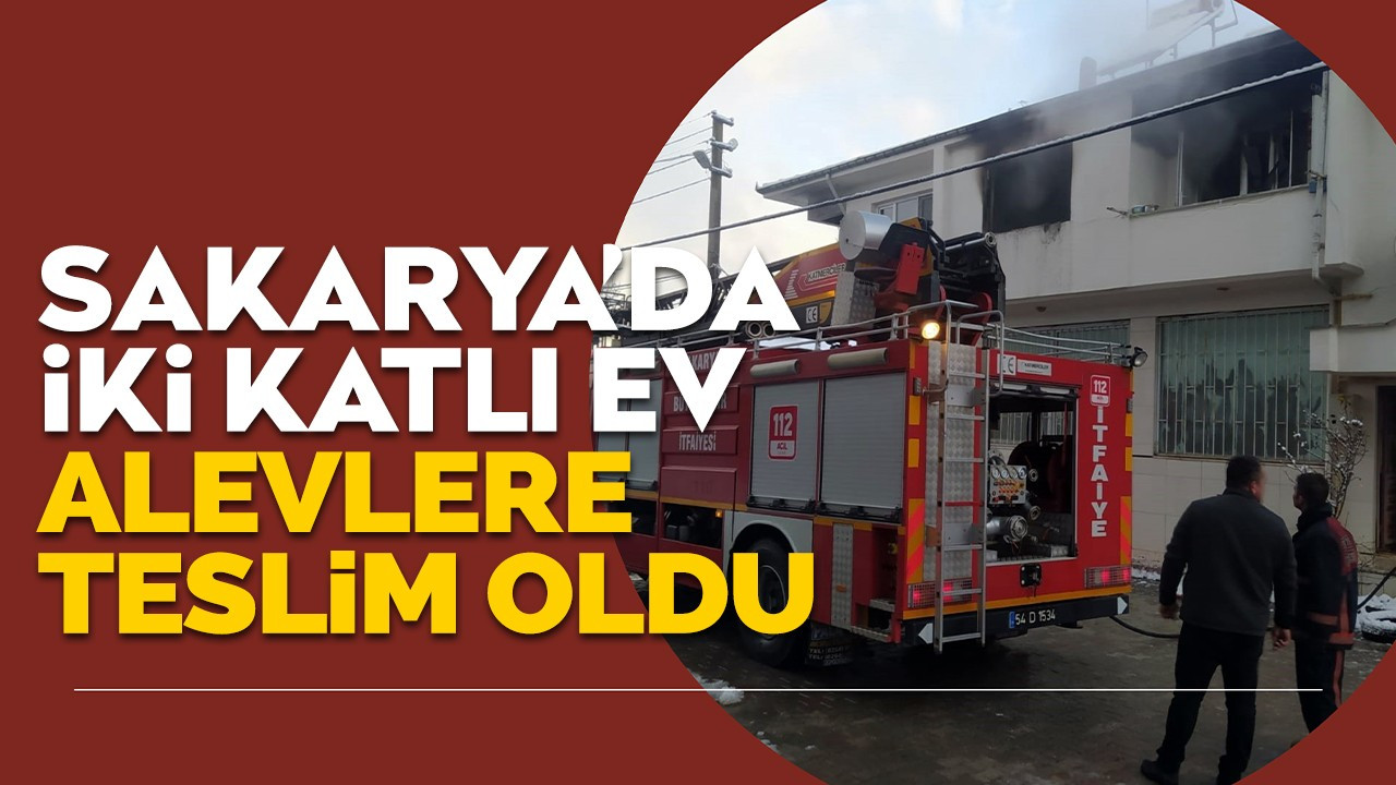 Sakarya’da iki katlı ev alevlere teslim oldu