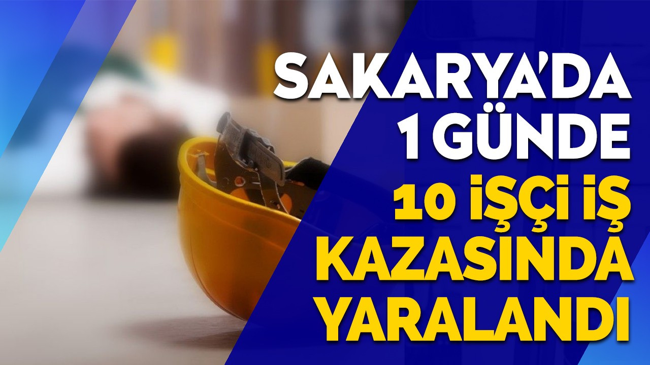 Sakarya'da 1 günde 10 işçi iş kazasında yaralandı