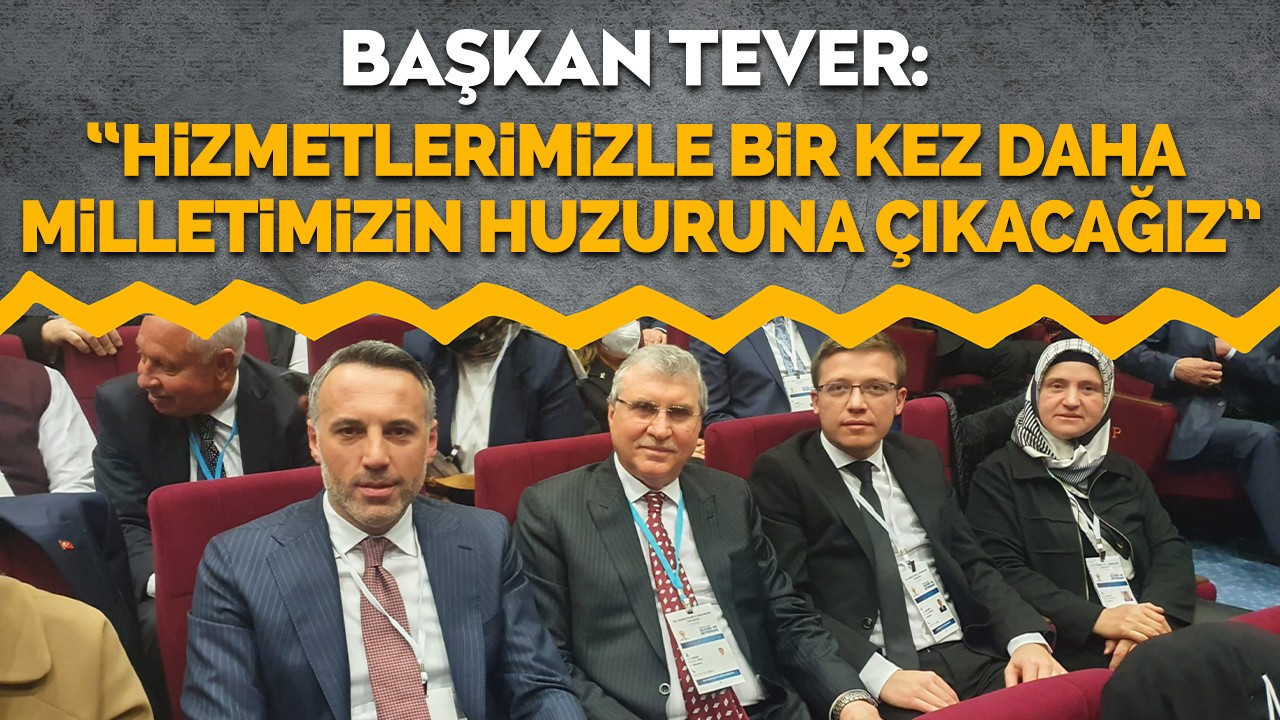 Başkan Tever: “Yaptığımız hizmetlerle beraber bir kez daha milletimizin huzuruna çıkacağız”