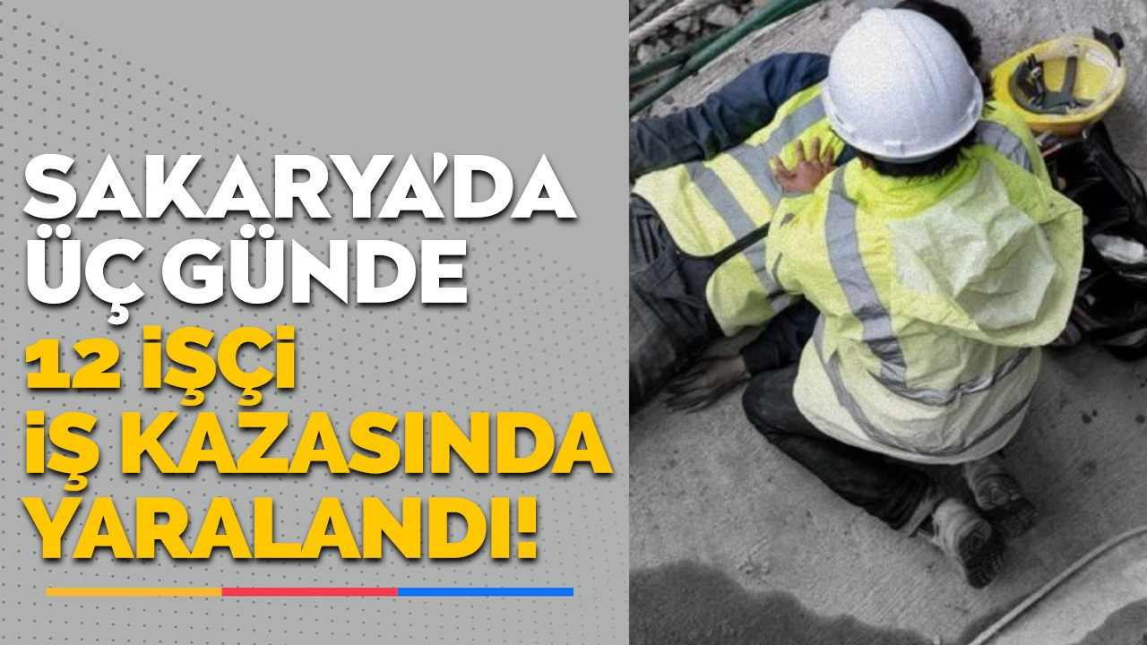 Sakarya'da üç günde 12 işçi iş kazasında yaralandı