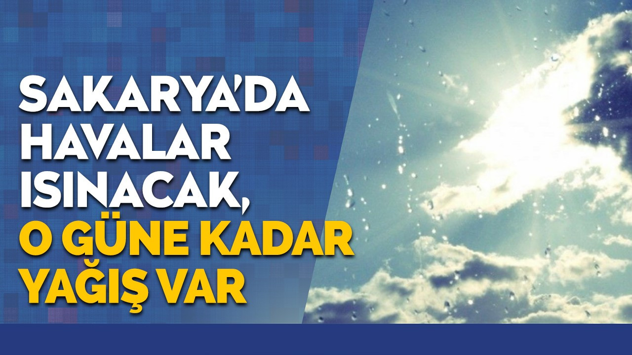 Sakarya'da havalar ısınacak, o güne kadar yağış var!