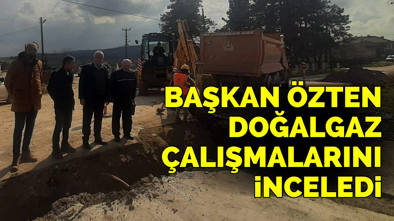 Başkan Özten doğalgaz çalışmalarını inceledi