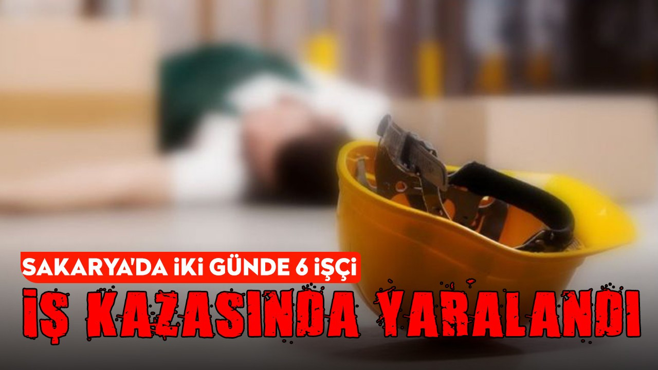 Sakarya'da iki günde 6 işçi iş kazasında yaralandı