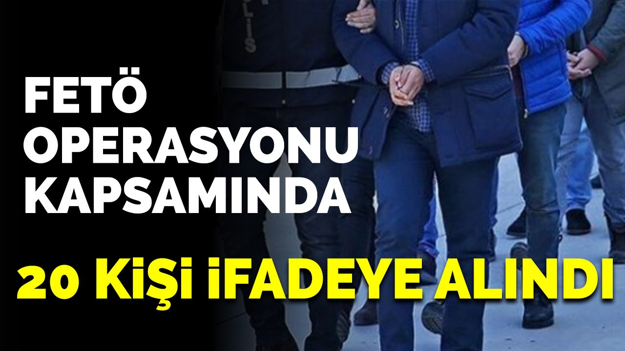 FETÖ operasyonu kapsamında 20 kişi ifadeye alındı