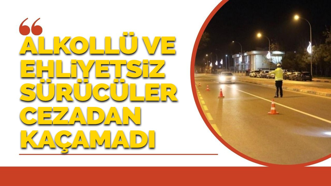 Alkollü ve ehliyetsiz sürücüler cezadan kaçamadı