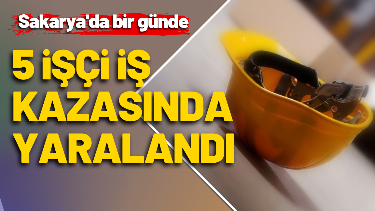 Sakarya'da bir günde 5 işçi iş kazasında yaralandı