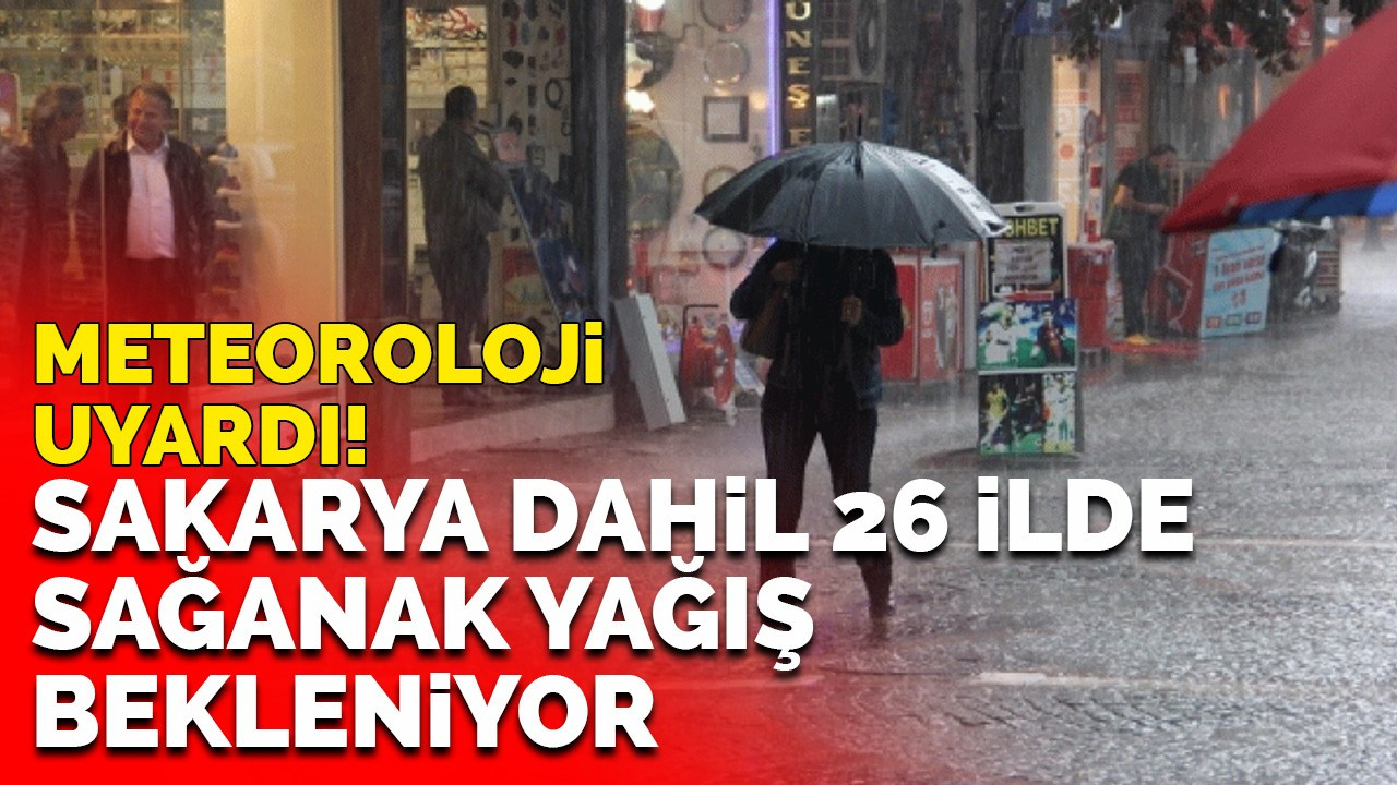 Meteoroloji uyardı! Sakarya dahil 26 ilde sağanak yağış bekleniyor